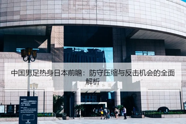中国男足热身日本前瞻：防守压缩与反击机会的全面解析